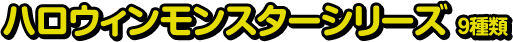 ハロウィンモンスターシリーズ 9種類