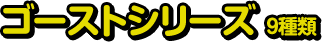 ゴーストシリーズ 9種類